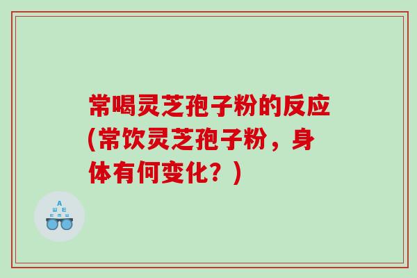 常喝灵芝孢子粉的反应(常饮灵芝孢子粉，身体有何变化？)