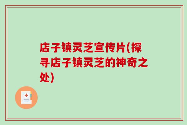 店子镇灵芝宣传片(探寻店子镇灵芝的神奇之处)