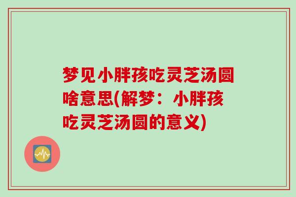 梦见小胖孩吃灵芝汤圆啥意思(解梦：小胖孩吃灵芝汤圆的意义)