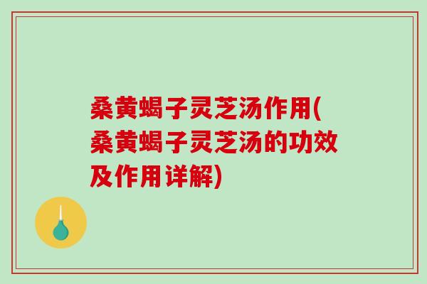 桑黄蝎子灵芝汤作用(桑黄蝎子灵芝汤的功效及作用详解) 桑黄蝎子灵芝汤作用(桑黄蝎子灵芝汤的功效及作用详解)
