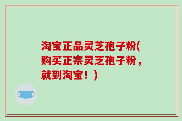 淘宝正品灵芝孢子粉(购买正宗灵芝孢子粉，就到淘宝！)