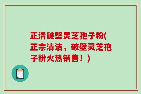 正清破壁灵芝孢子粉(正宗清洁，破壁灵芝孢子粉火热销售！)