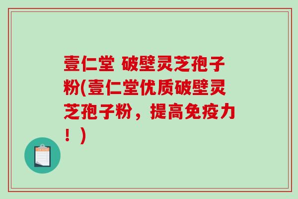 壹仁堂 破壁灵芝孢子粉(壹仁堂优质破壁灵芝孢子粉，提高免疫力！)