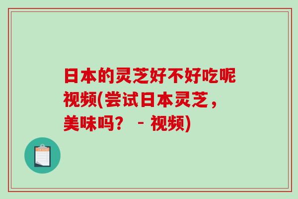 日本的灵芝好不好吃呢视频(尝试日本灵芝，美味吗？ - 视频)