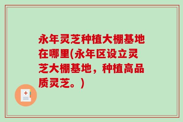 永年灵芝种植大棚基地在哪里(永年区设立灵芝大棚基地，种植高品质灵芝。)