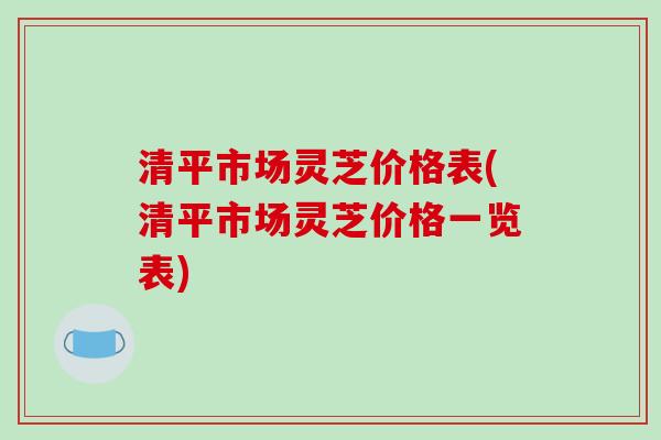 清平市场灵芝价格表(清平市场灵芝价格一览表)