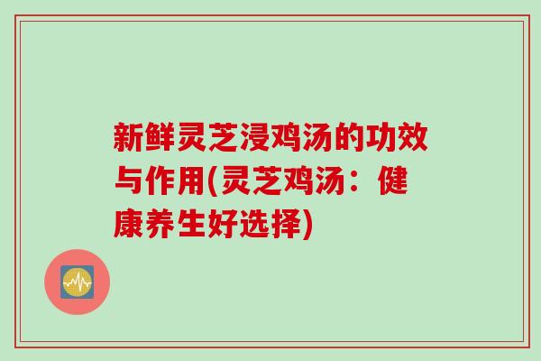新鲜灵芝浸鸡汤的功效与作用(灵芝鸡汤：健康养生好选择)