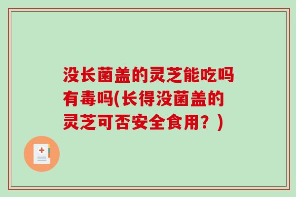没长菌盖的灵芝能吃吗有毒吗(长得没菌盖的灵芝可否安全食用？)