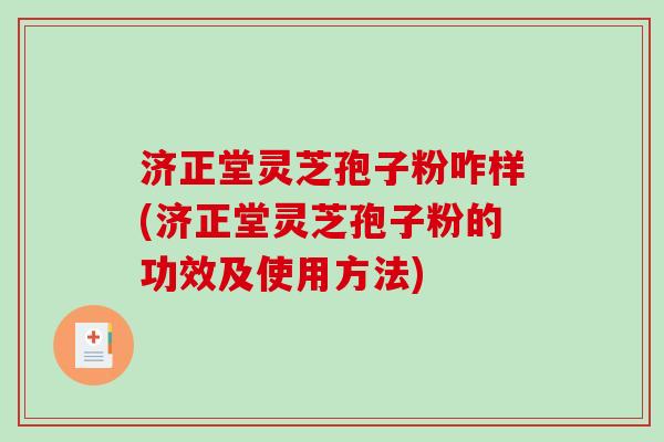 济正堂灵芝孢子粉咋样(济正堂灵芝孢子粉的功效及使用方法) 济正堂灵芝孢子粉咋样(济正堂灵芝孢子粉的功效及使用方法)