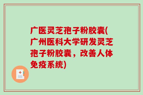 广医灵芝孢子粉胶囊(广州医科大学研发灵芝孢子粉胶囊，改善人体免疫系统)
