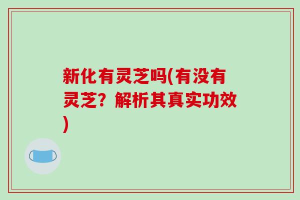 新化有灵芝吗(有没有灵芝？解析其真实功效)