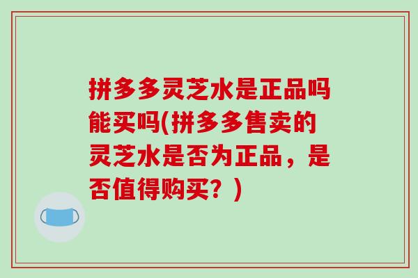 拼多多灵芝水是正品吗能买吗(拼多多售卖的灵芝水是否为正品，是否值得购买？)