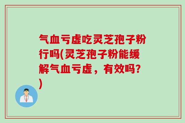 气血亏虚吃灵芝孢子粉行吗(灵芝孢子粉能缓解气血亏虚，有效吗？)