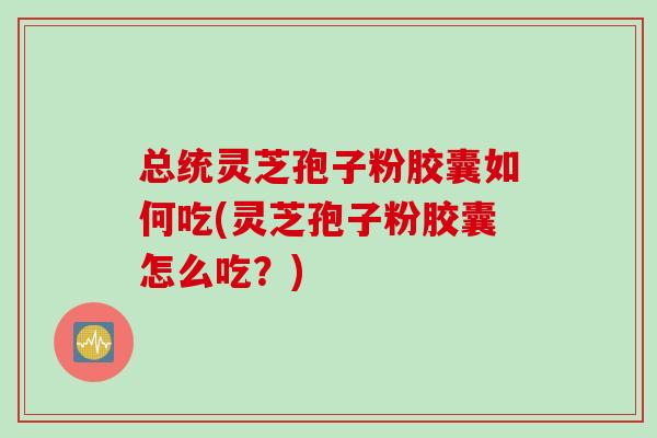 总统灵芝孢子粉胶囊如何吃(灵芝孢子粉胶囊怎么吃？)