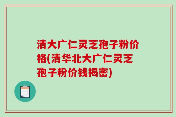 清大广仁灵芝孢子粉价格(清华北大广仁灵芝孢子粉价钱揭密) 清大广仁灵芝孢子粉价格(清华北大广仁灵芝孢子粉价钱揭密)