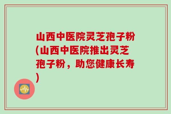 山西中医院灵芝孢子粉(山西中医院推出灵芝孢子粉，助您健康长寿)