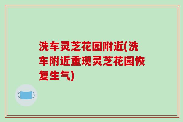 洗车灵芝花园附近(洗车附近重现灵芝花园恢复生气)