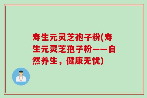 寿生元灵芝孢子粉(寿生元灵芝孢子粉——自然养生,健康无忧) 寿生元灵芝孢子粉(寿生元灵芝孢子粉——自然养生,健康无忧)
