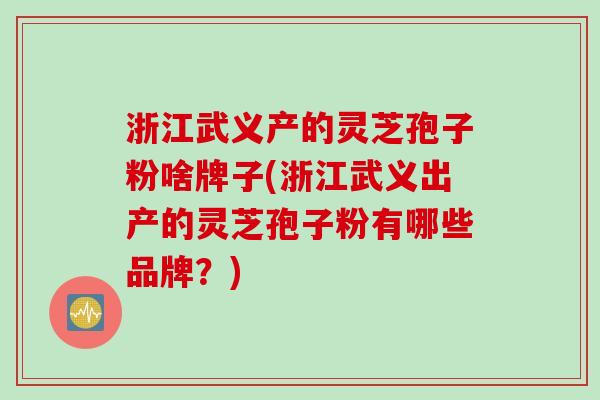 浙江武义产的灵芝孢子粉啥牌子(浙江武义出产的灵芝孢子粉有哪些品牌？)