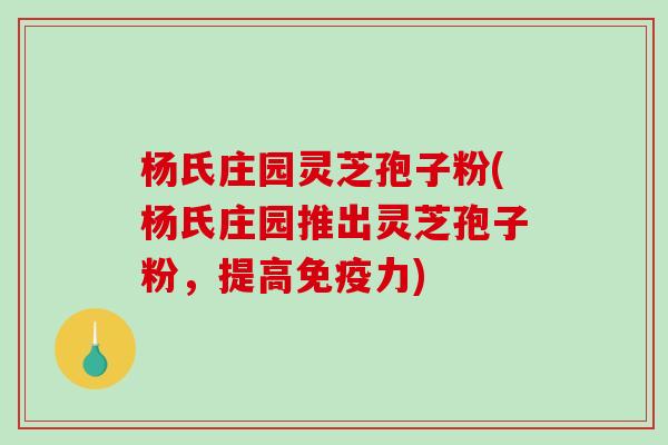 杨氏庄园灵芝孢子粉(杨氏庄园推出灵芝孢子粉，提高免疫力)