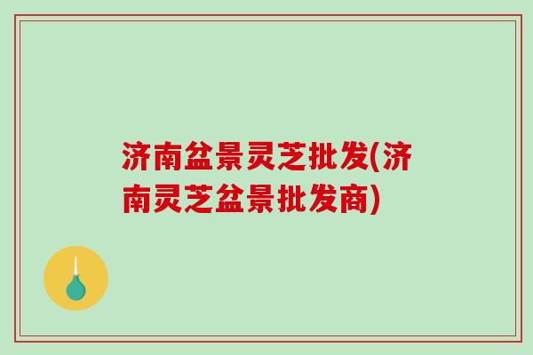 济南盆景灵芝批发(济南灵芝盆景批发商)