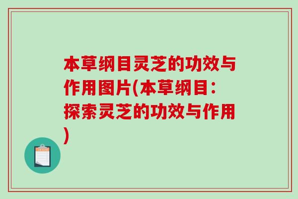 本草纲目灵芝的功效与作用图片(本草纲目：探索灵芝的功效与作用)