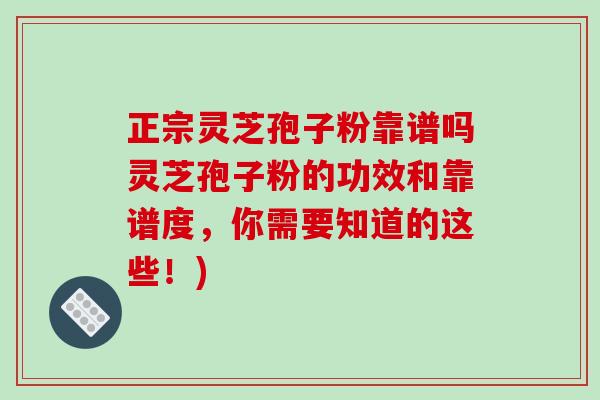 正宗灵芝孢子粉靠谱吗灵芝孢子粉的功效和靠谱度，你需要知道的这些！)