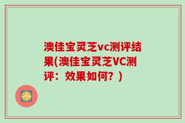 澳佳宝灵芝vc测评结果(澳佳宝灵芝VC测评：效果如何？)
