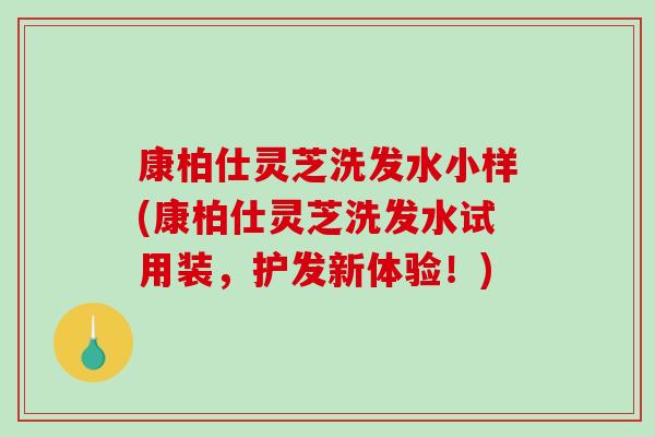 康柏仕灵芝洗发水小样(康柏仕灵芝洗发水试用装，护发新体验！)