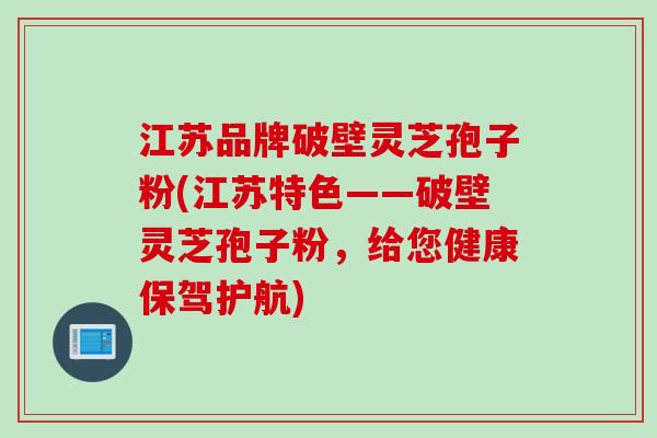江苏品牌破壁灵芝孢子粉(江苏特色——破壁灵芝孢子粉，给您健康保驾护航)