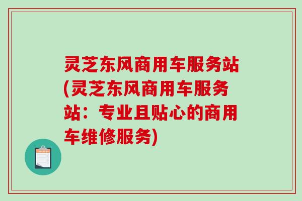 灵芝东风商用车服务站(灵芝东风商用车服务站：专业且贴心的商用车维修服务)