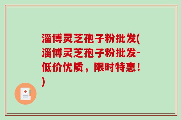 淄博灵芝孢子粉批发(淄博灵芝孢子粉批发-低价优质，限时特惠！)