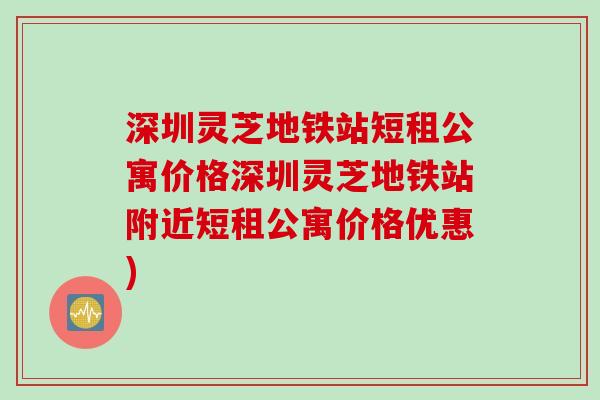 深圳灵芝地铁站短租公寓价格深圳灵芝地铁站附近短租公寓价格优惠)