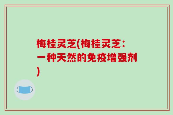 梅桂灵芝(梅桂灵芝：一种天然的免疫增强剂)