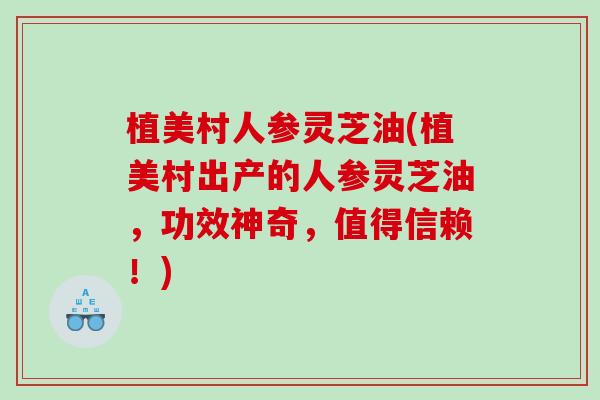 植美村人参灵芝油(植美村出产的人参灵芝油，功效神奇，值得信赖！)