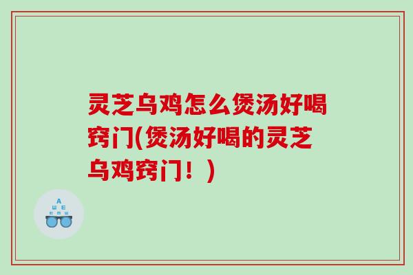 灵芝乌鸡怎么煲汤好喝窍门(煲汤好喝的灵芝乌鸡窍门！)