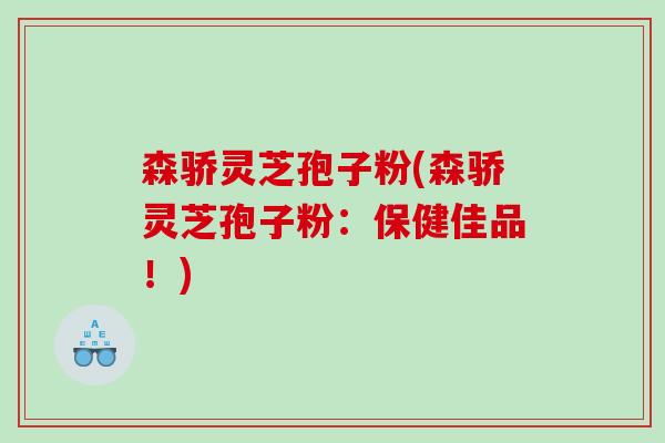 森骄灵芝孢子粉(森骄灵芝孢子粉：保健佳品！)