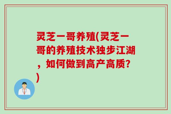 灵芝一哥养殖(灵芝一哥的养殖技术独步江湖，如何做到高产高质？)