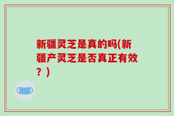 新疆灵芝是真的吗(新疆产灵芝是否真正有效？)