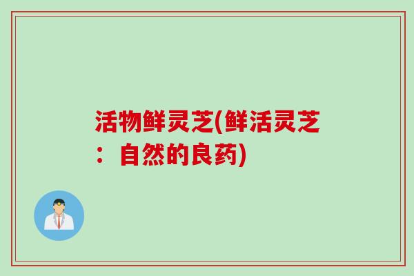 活物鲜灵芝(鲜活灵芝：自然的良药)