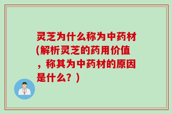 灵芝为什么称为中药材(解析灵芝的药用价值，称其为中药材的原因是什么？)