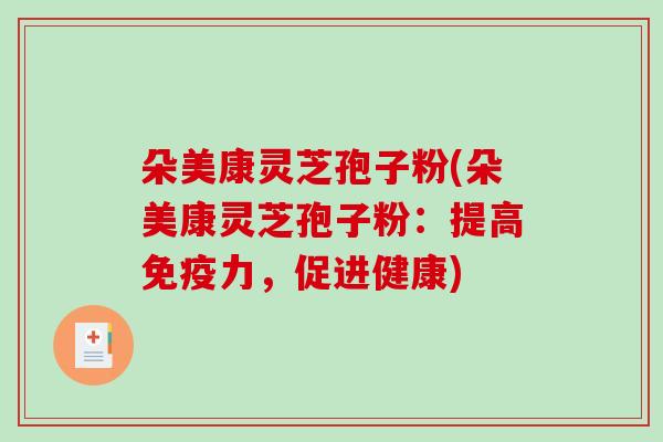 朵美康灵芝孢子粉(朵美康灵芝孢子粉：提高免疫力，促进健康)