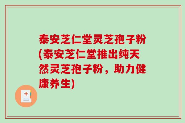 泰安芝仁堂灵芝孢子粉(泰安芝仁堂推出纯天然灵芝孢子粉，助力健康养生)
