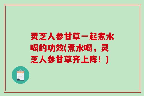 灵芝人参甘草一起煮水喝的功效(煮水喝，灵芝人参甘草齐上阵！)