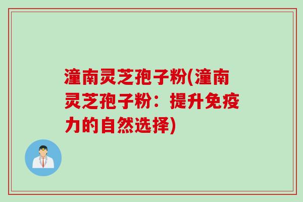 潼南灵芝孢子粉(潼南灵芝孢子粉：提升免疫力的自然选择)