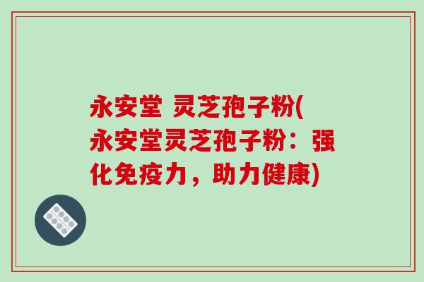 永安堂 灵芝孢子粉(永安堂灵芝孢子粉：强化免疫力，助力健康)