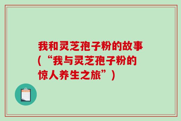 我和灵芝孢子粉的故事(“我与灵芝孢子粉的惊人养生之旅”)