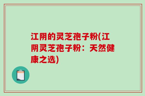 江阴的灵芝孢子粉(江阴灵芝孢子粉：天然健康之选)
