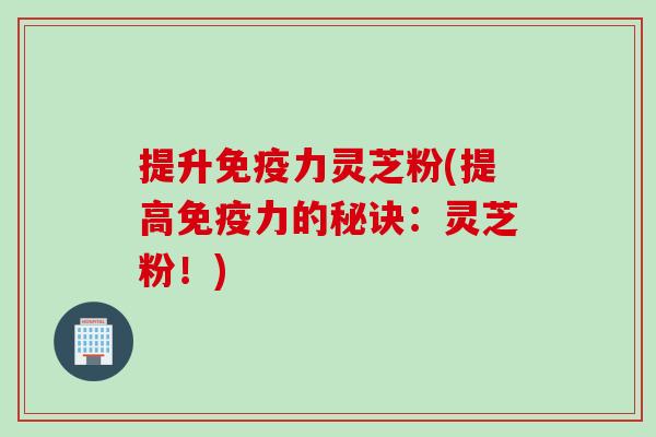 提升免疫力灵芝粉(提高免疫力的秘诀：灵芝粉！)