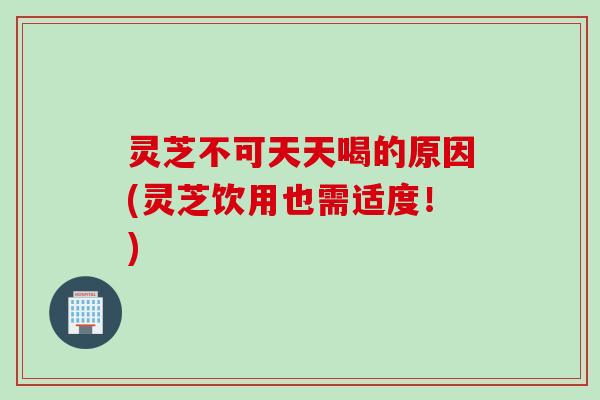 灵芝不可天天喝的原因(灵芝饮用也需适度！)